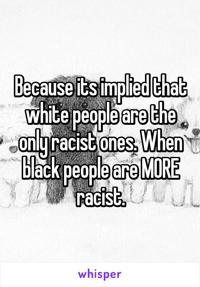 Because its implied that white people are the only racist ones. When black people are MORE racist.