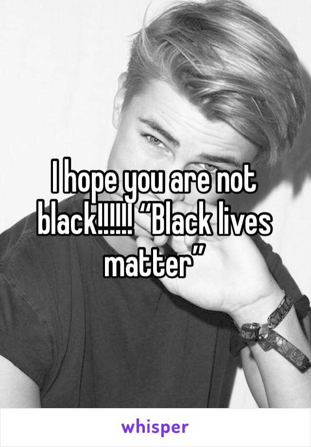 I hope you are not black!!!!!! “Black lives matter” 