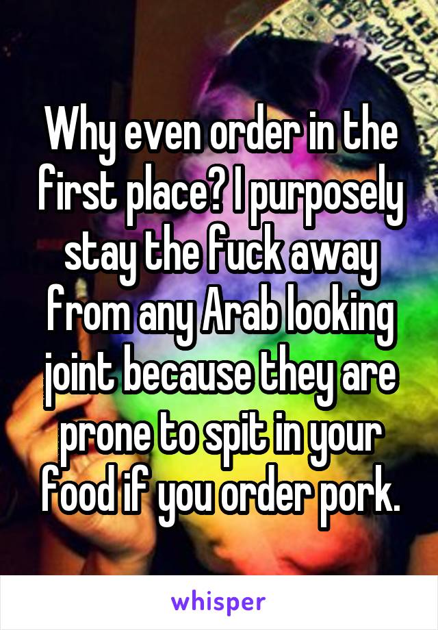 Why even order in the first place? I purposely stay the fuck away from any Arab looking joint because they are prone to spit in your food if you order pork.