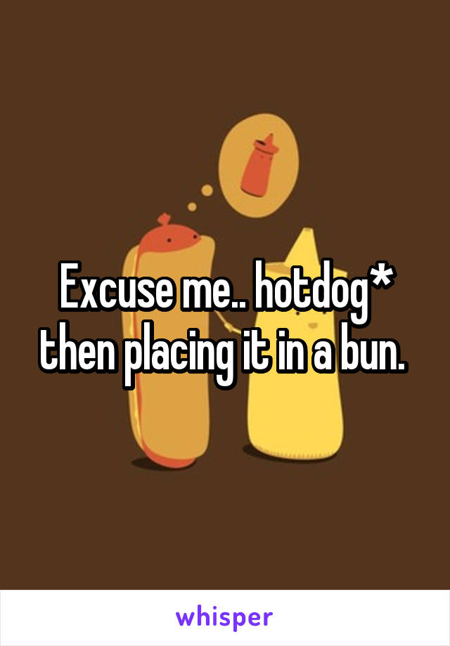 Excuse me.. hotdog* then placing it in a bun. 