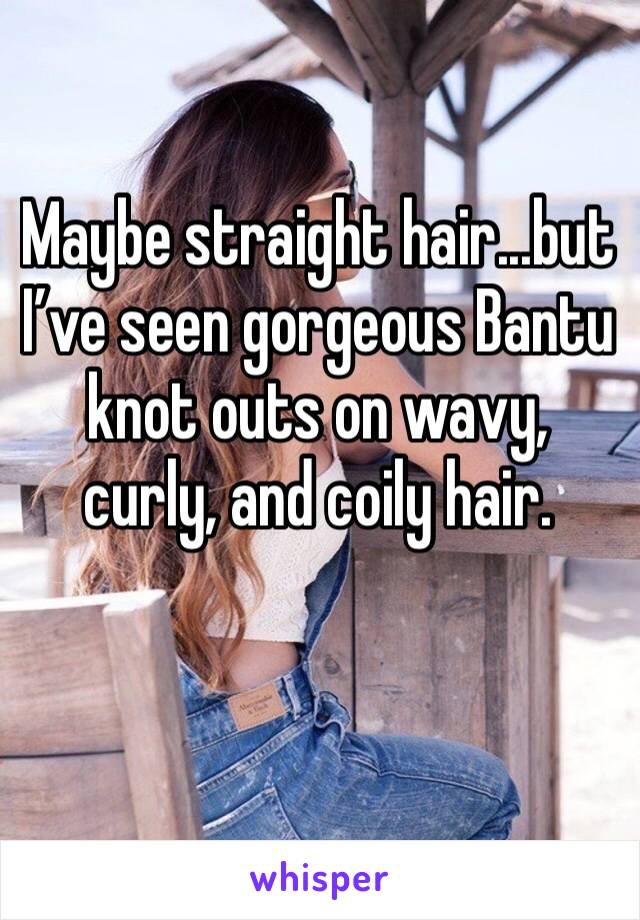 Maybe straight hair...but I’ve seen gorgeous Bantu knot outs on wavy, curly, and coily hair.