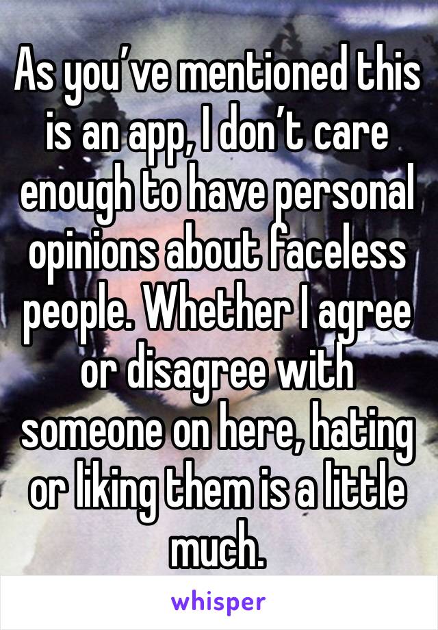 As you’ve mentioned this is an app, I don’t care enough to have personal opinions about faceless people. Whether I agree or disagree with someone on here, hating or liking them is a little much.