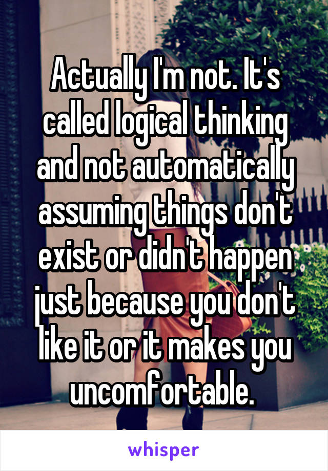 Actually I'm not. It's called logical thinking and not automatically assuming things don't exist or didn't happen just because you don't like it or it makes you uncomfortable. 