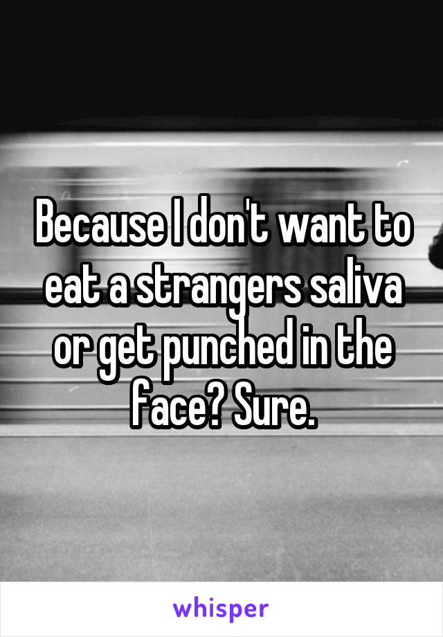 Because I don't want to eat a strangers saliva or get punched in the face? Sure.