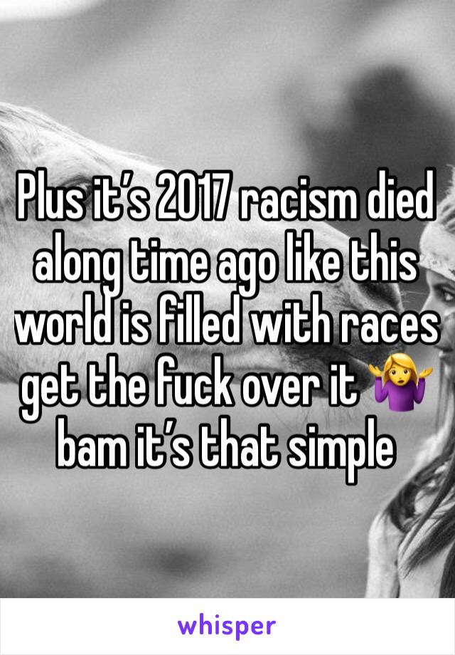 Plus it’s 2017 racism died along time ago like this world is filled with races get the fuck over it 🤷‍♀️ bam it’s that simple 