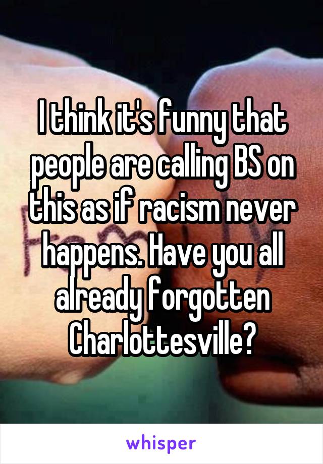 I think it's funny that people are calling BS on this as if racism never happens. Have you all already forgotten Charlottesville?