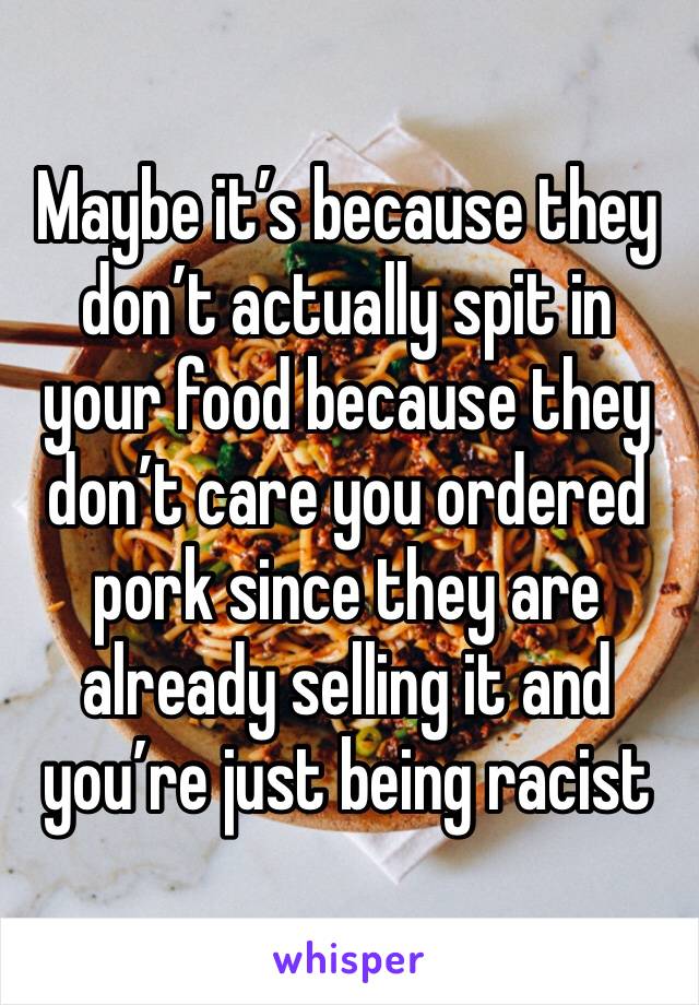 Maybe it’s because they don’t actually spit in your food because they don’t care you ordered pork since they are already selling it and you’re just being racist