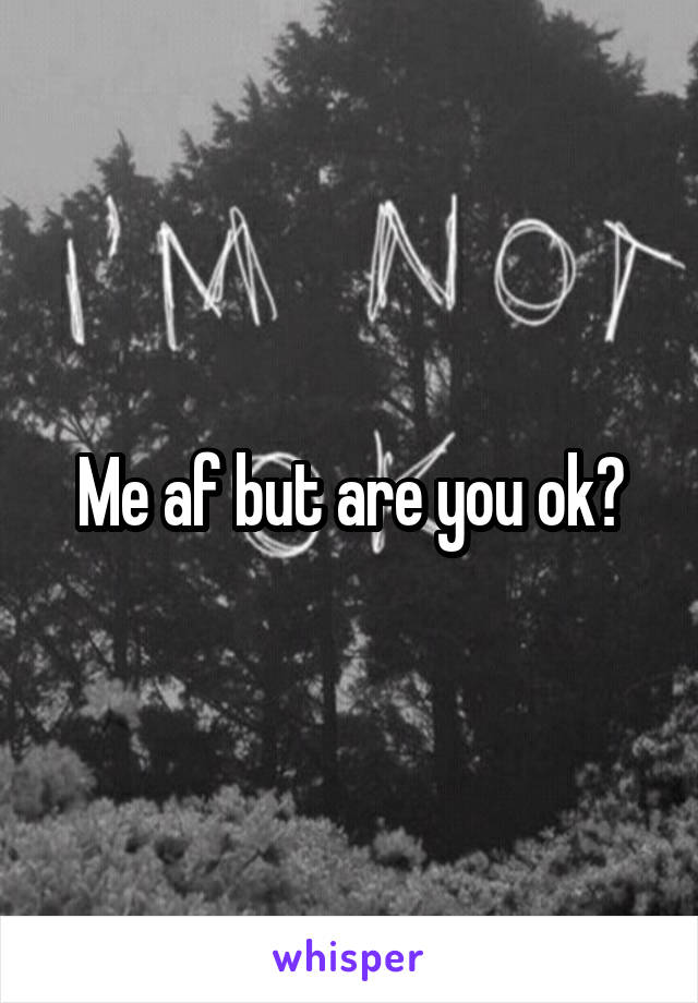 Me af but are you ok?