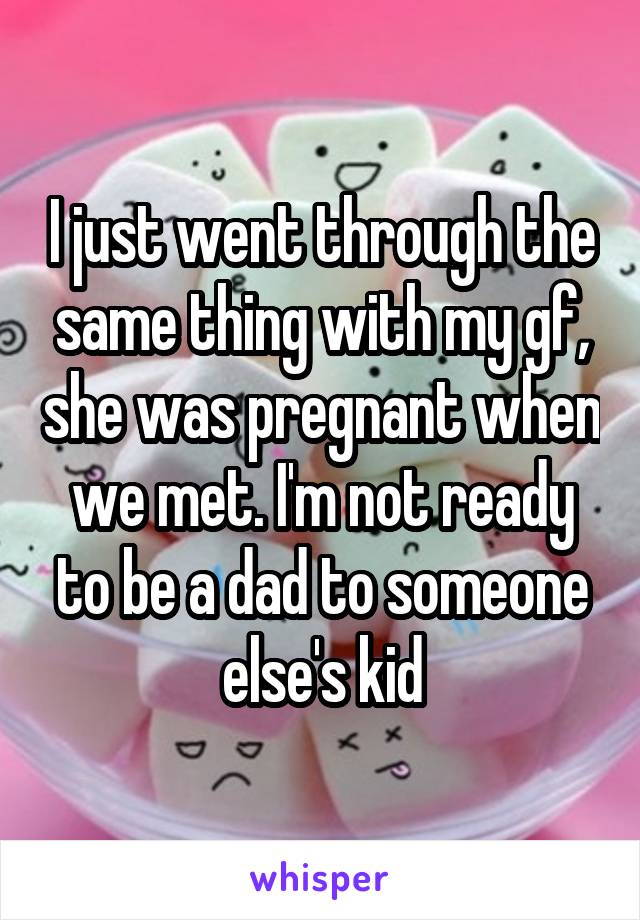 I just went through the same thing with my gf, she was pregnant when we met. I'm not ready to be a dad to someone else's kid