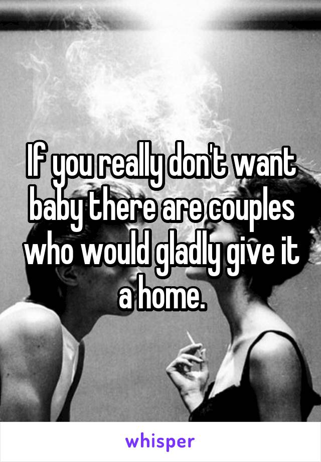 If you really don't want baby there are couples who would gladly give it a home.