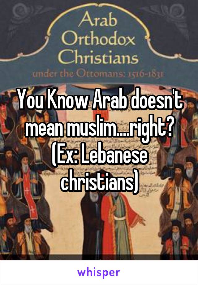 You Know Arab doesn't mean muslim....right? (Ex: Lebanese christians)