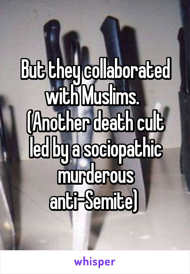 But they collaborated with Muslims.  
(Another death cult led by a sociopathic murderous anti-Semite) 