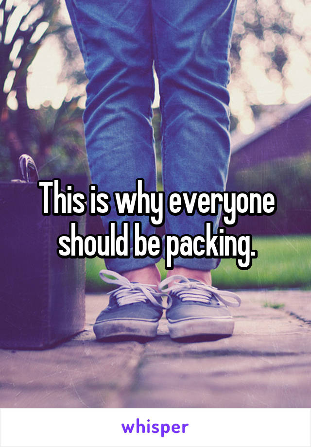 This is why everyone should be packing.