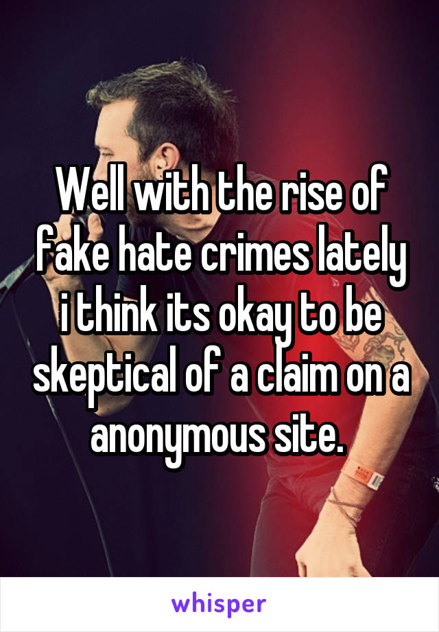 Well with the rise of fake hate crimes lately i think its okay to be skeptical of a claim on a anonymous site. 