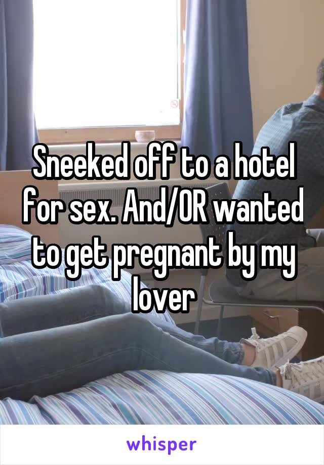 Sneeked off to a hotel for sex. And/OR wanted to get pregnant by my lover