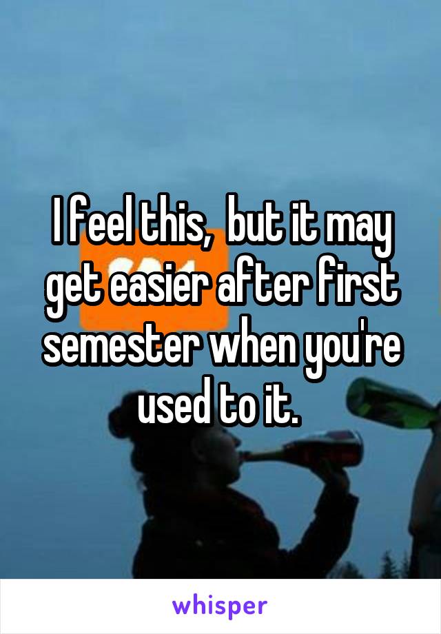 I feel this,  but it may get easier after first semester when you're used to it. 