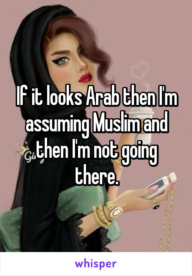 If it looks Arab then I'm assuming Muslim and then I'm not going there.