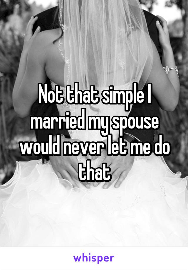 Not that simple I married my spouse would never let me do that