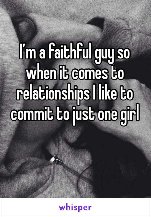 I’m a faithful guy so when it comes to relationships I like to commit to just one girl