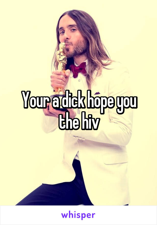 Your a dick hope you the hiv