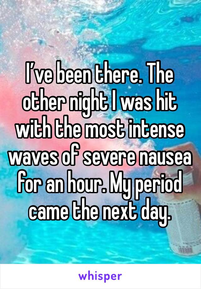 I’ve been there. The other night I was hit with the most intense waves of severe nausea for an hour. My period came the next day. 