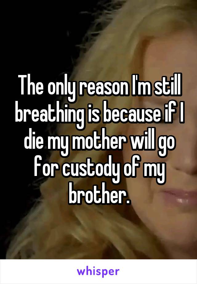 The only reason I'm still breathing is because if I die my mother will go for custody of my brother.