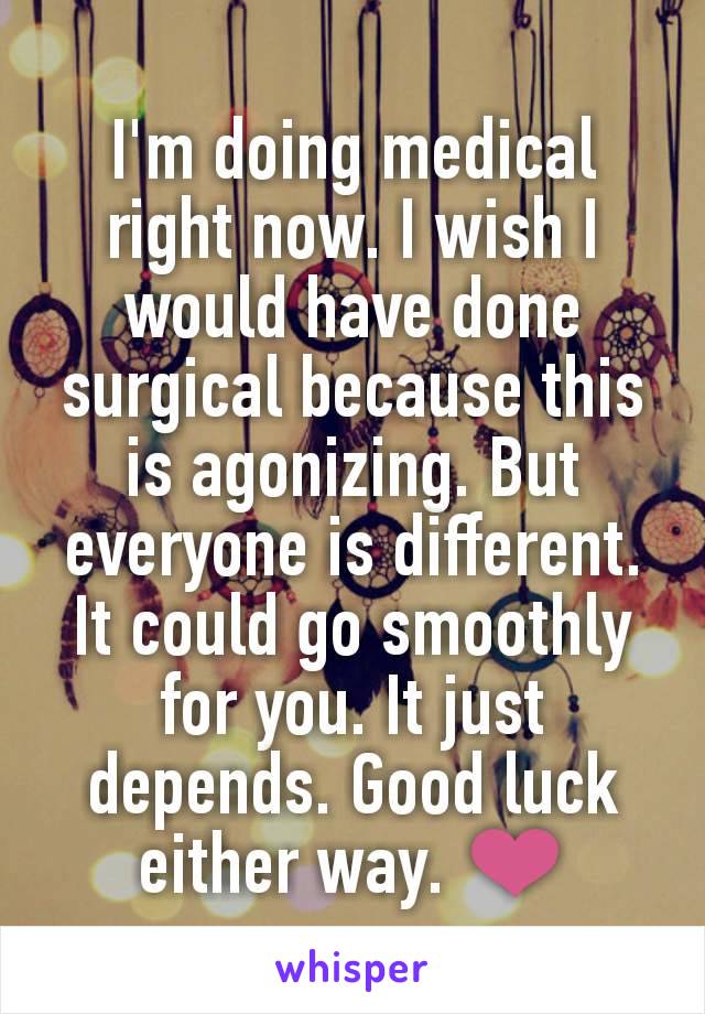 I'm doing medical right now. I wish I would have done surgical because this is agonizing. But everyone is different. It could go smoothly for you. It just depends. Good luck either way. ❤️