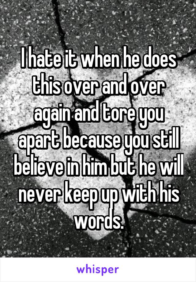 I hate it when he does this over and over again and tore you apart because you still believe in him but he will never keep up with his words.