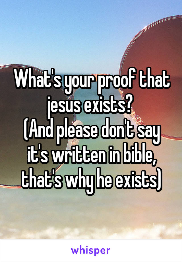 What's your proof that jesus exists? 
(And please don't say it's written in bible, that's why he exists)