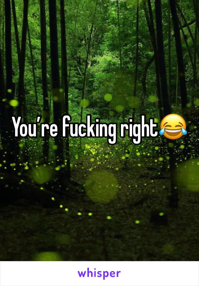You’re fucking right😂