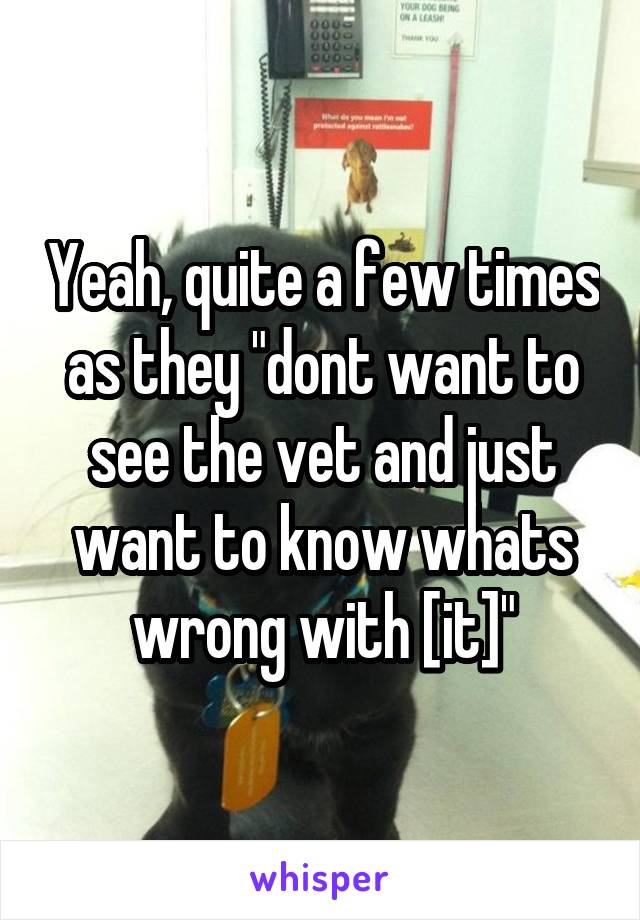 Yeah, quite a few times as they "dont want to see the vet and just want to know whats wrong with [it]"