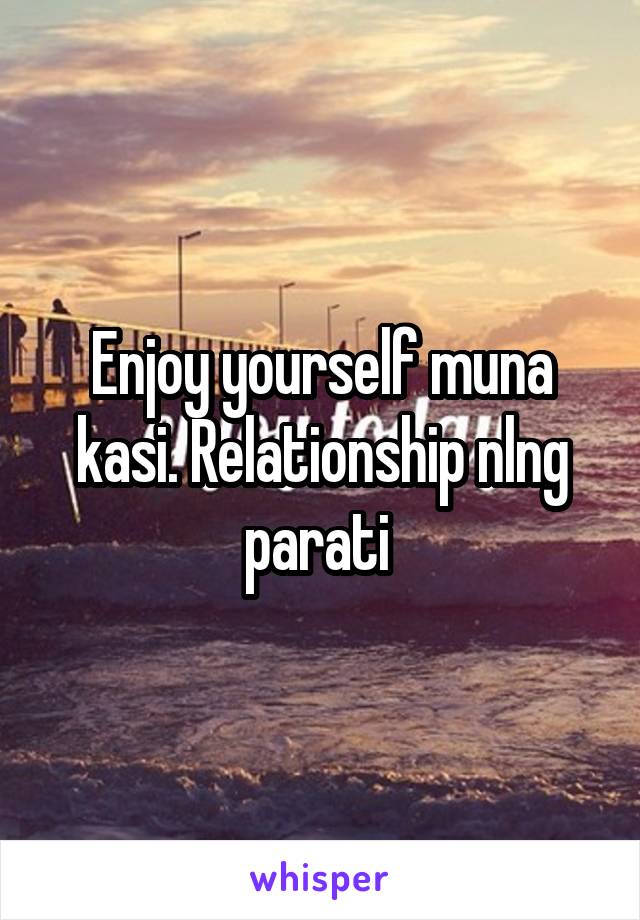 Enjoy yourself muna kasi. Relationship nlng parati 
