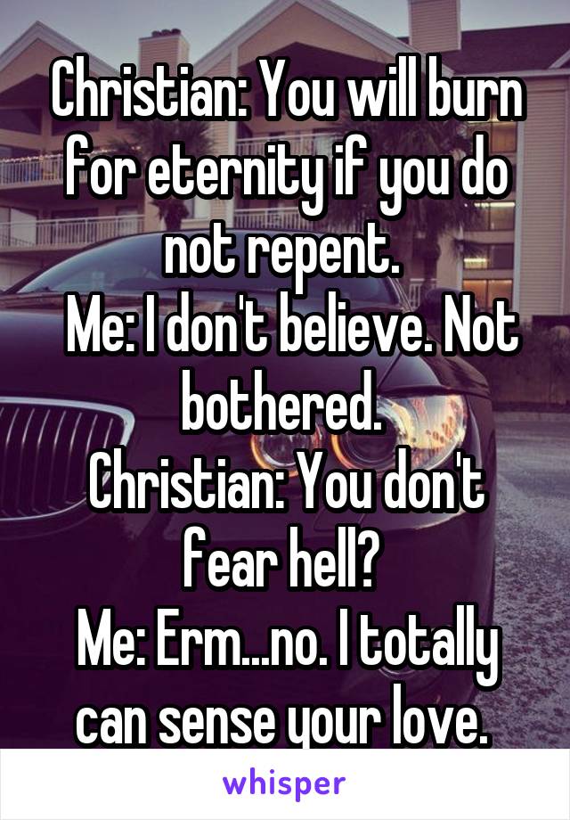 Christian: You will burn for eternity if you do not repent. 
 Me: I don't believe. Not bothered. 
Christian: You don't fear hell? 
Me: Erm...no. I totally can sense your love. 