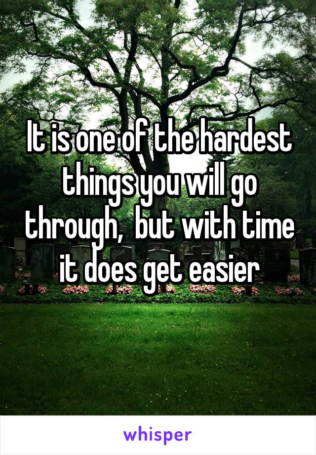 It is one of the hardest things you will go through,  but with time it does get easier
