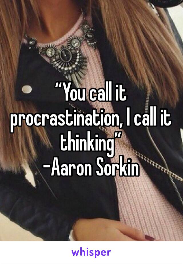 “You call it procrastination, I call it thinking” 
-Aaron Sorkin