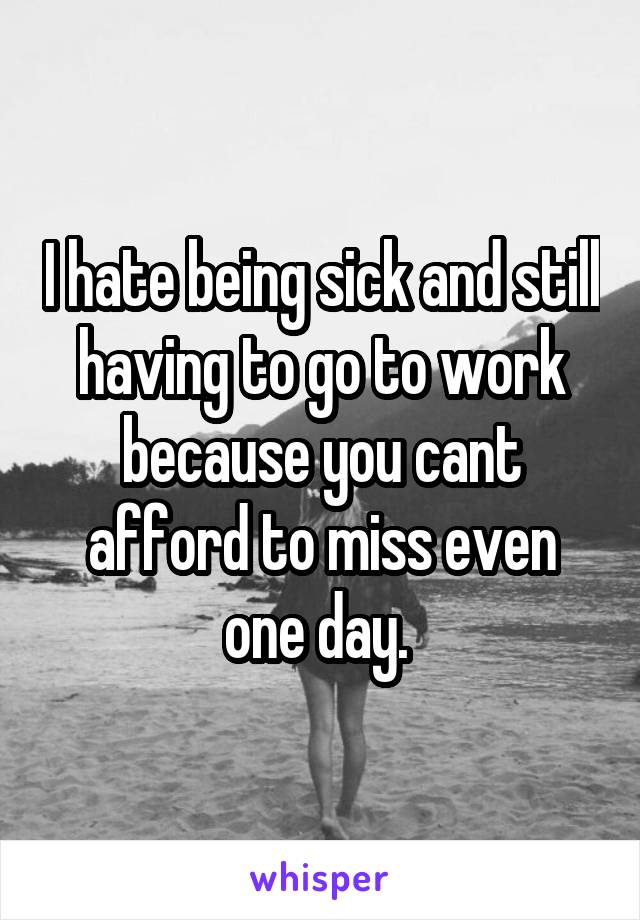 I hate being sick and still having to go to work because you cant afford to miss even one day. 