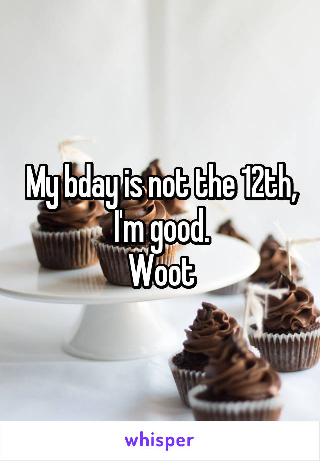 My bday is not the 12th, I'm good.
Woot