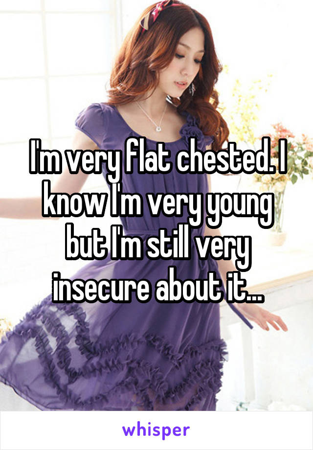I'm very flat chested. I know I'm very young but I'm still very insecure about it...