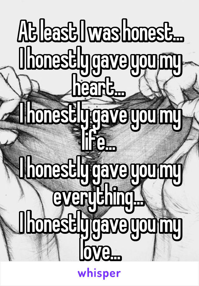 At least I was honest...
I honestly gave you my heart... 
I honestly gave you my life... 
I honestly gave you my everything... 
I honestly gave you my love...