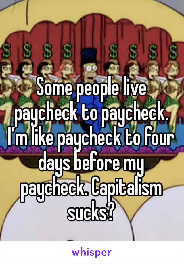 Some people live paycheck to paycheck. I’m like paycheck to four days before my paycheck. Capitalism sucks?