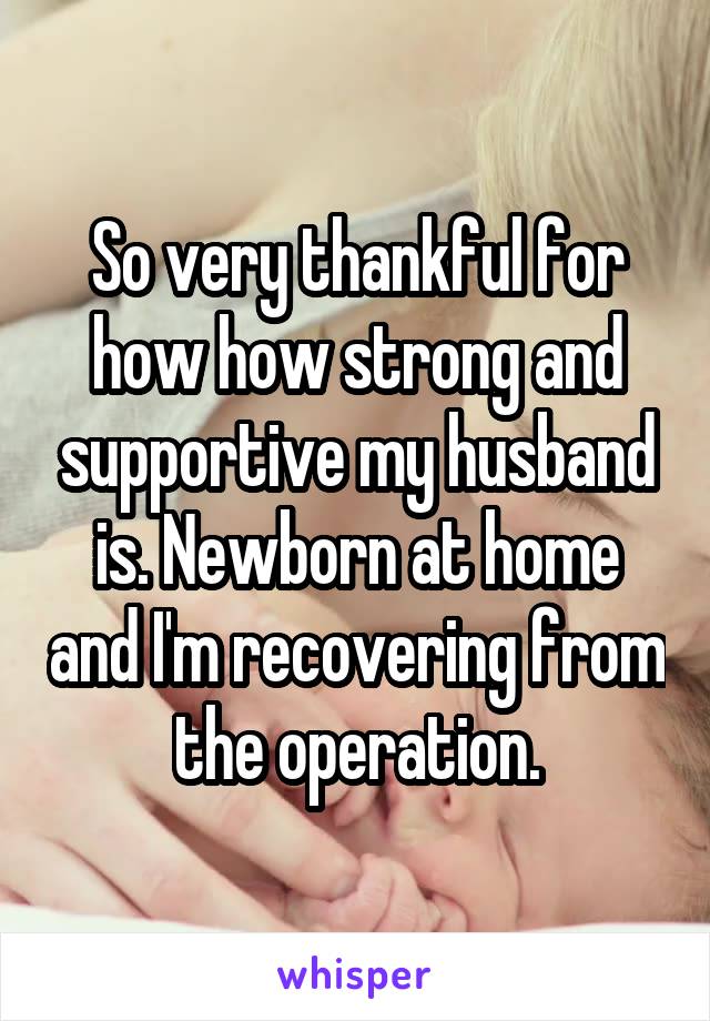 So very thankful for how how strong and supportive my husband is. Newborn at home and I'm recovering from the operation.