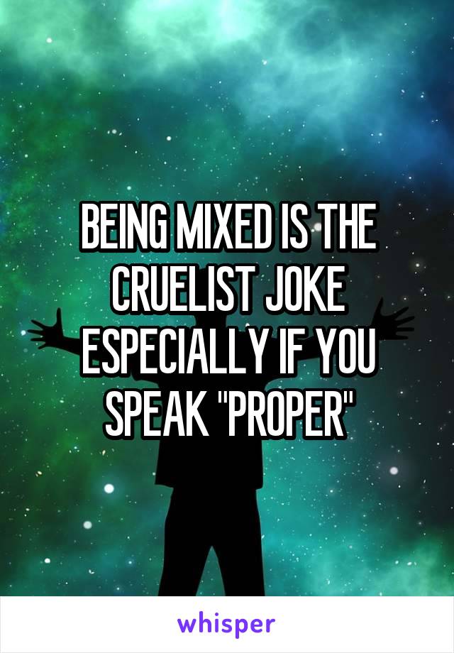 BEING MIXED IS THE CRUELIST JOKE ESPECIALLY IF YOU SPEAK "PROPER"