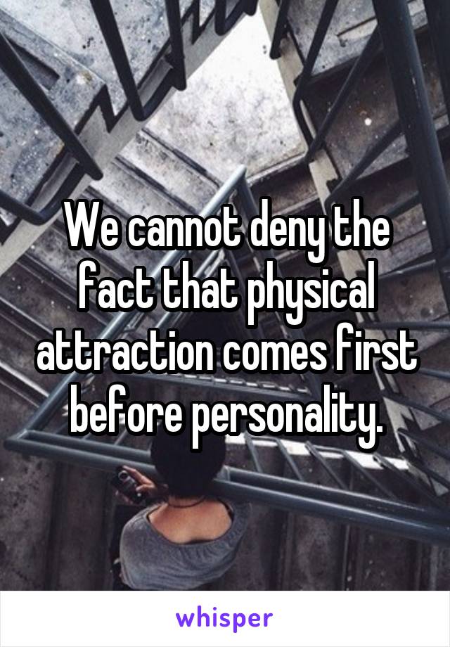 We cannot deny the fact that physical attraction comes first before personality.