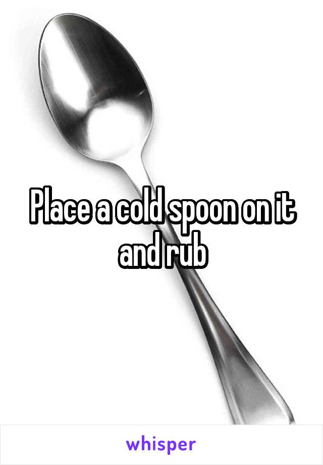 Place a cold spoon on it and rub