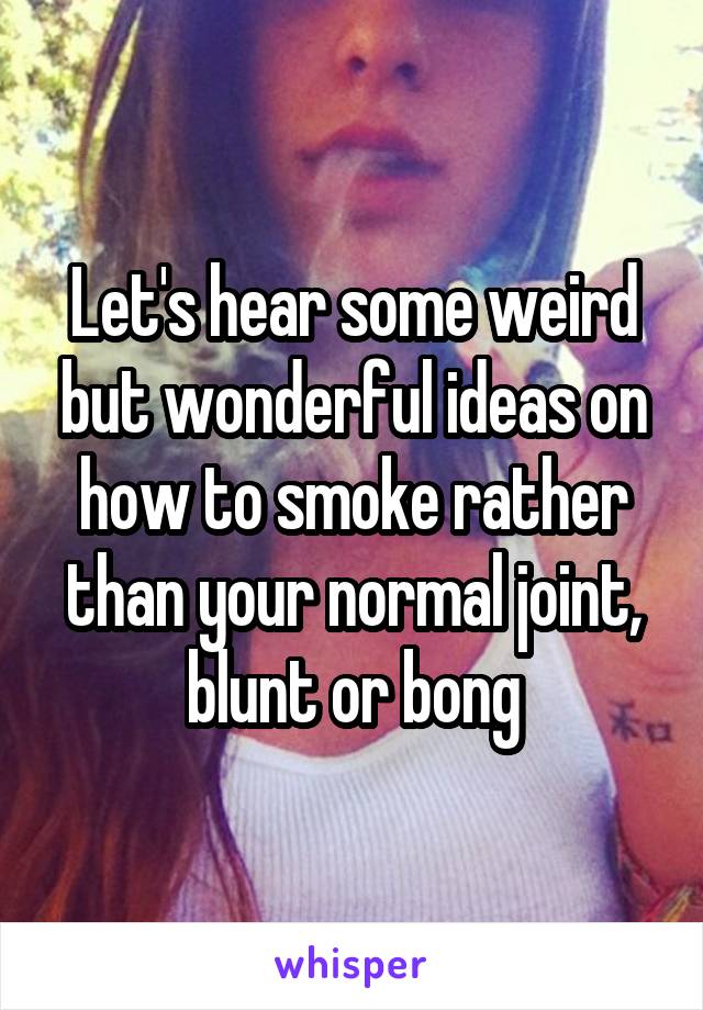 Let's hear some weird but wonderful ideas on how to smoke rather than your normal joint, blunt or bong