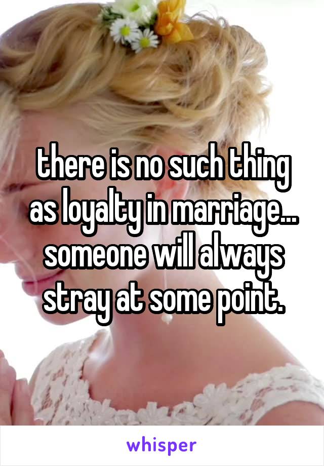 there is no such thing as loyalty in marriage... someone will always stray at some point.