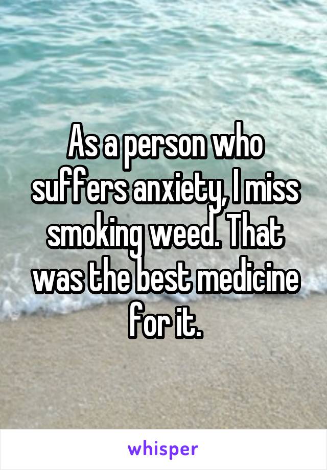 As a person who suffers anxiety, I miss smoking weed. That was the best medicine for it.