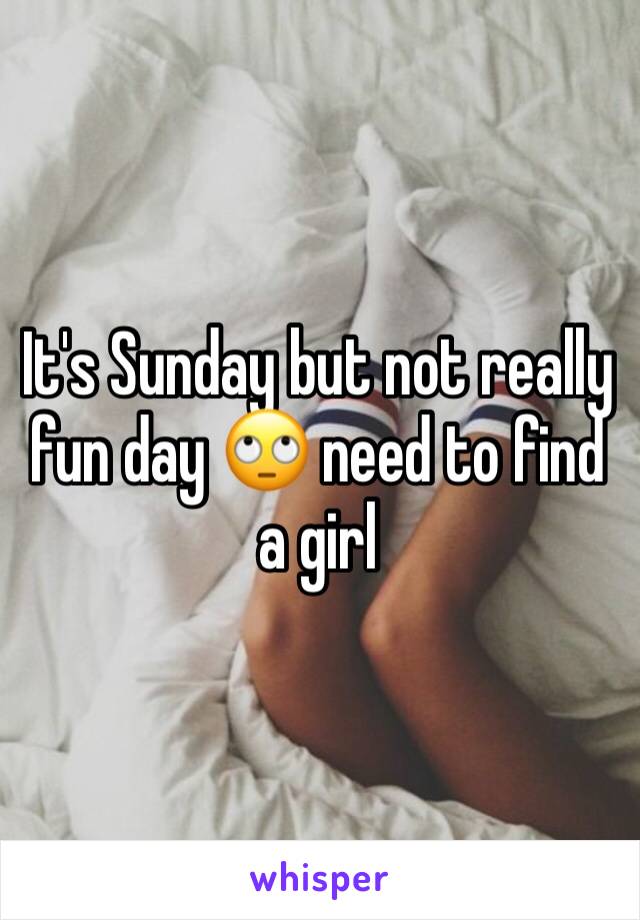 It's Sunday but not really fun day 🙄 need to find a girl