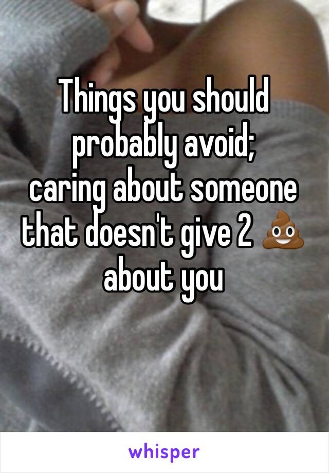 Things you should probably avoid; 
caring about someone that doesn't give 2 💩 about you