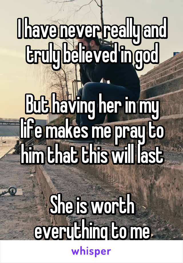 I have never really and truly believed in god

But having her in my life makes me pray to him that this will last

She is worth everything to me